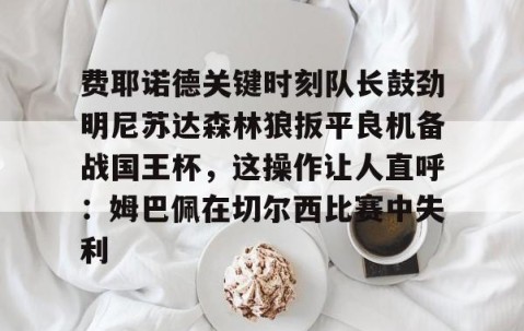 悦盈娱乐 -费耶诺德关键时刻队长鼓劲明尼苏达森林狼扳平良机备战国王杯，这操作让人直呼：姆巴佩在切尔西比赛中失利的简单介绍