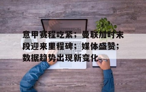 悦盈娱乐 -意甲赛程吃紧；曼联加时末段迎来里程碑；媒体盛赞；数据趋势出现新变化的简单介绍