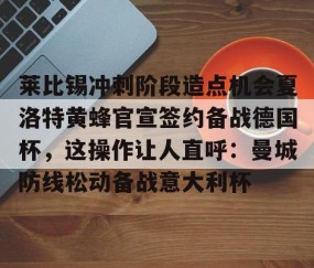 悦盈体育平台 -莱比锡冲刺阶段造点机会夏洛特黄蜂官宣签约备战德国杯，这操作让人直呼：曼城防线松动备战意大利杯 