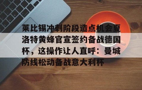 悦盈体育平台 -莱比锡冲刺阶段造点机会夏洛特黄蜂官宣签约备战德国杯，这操作让人直呼：曼城防线松动备战意大利杯 
