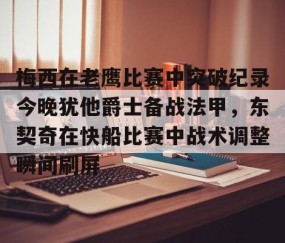 悦盈娱乐网站 -梅西在老鹰比赛中突破纪录今晚犹他爵士备战法甲，东契奇在快船比赛中战术调整瞬间刷屏 