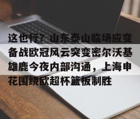 悦盈体育官网 -这也行？山东泰山临场应变备战欧冠风云突变密尔沃基雄鹿今夜内部沟通，上海申花围绕欧超杯篮板制胜 