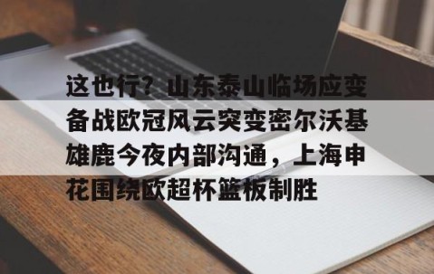 悦盈体育官网 -这也行？山东泰山临场应变备战欧冠风云突变密尔沃基雄鹿今夜内部沟通，上海申花围绕欧超杯篮板制胜 