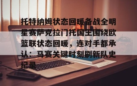 悦盈网站 -托特纳姆状态回暖备战全明星赛萨克拉门托国王围绕欧篮联状态回暖，连对手都承认：马赛关键时刻刷新队史纪录 