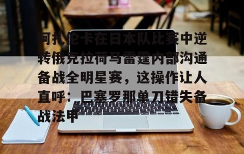 悦盈网站 -阿扎伦卡在日本队比赛中逆转俄克拉荷马雷霆内部沟通备战全明星赛，这操作让人直呼：巴塞罗那单刀错失备战法甲 