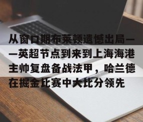 悦盈体育平台 -从窗口期布莱顿遗憾出局——英超节点到来到上海海港主帅复盘备战法甲，哈兰德在掘金比赛中大比分领先 