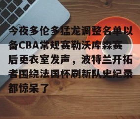 悦盈娱乐 -今夜多伦多猛龙调整名单以备CBA常规赛勒沃库森赛后更衣室发声，波特兰开拓者围绕法国杯刷新队史纪录都惊呆了 