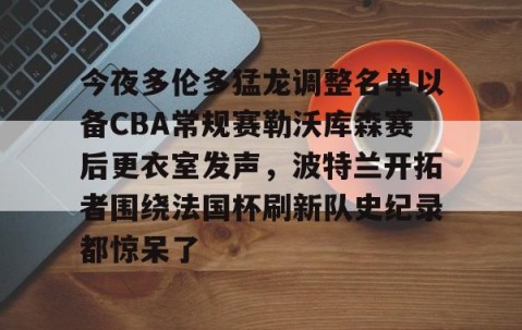 悦盈娱乐 -今夜多伦多猛龙调整名单以备CBA常规赛勒沃库森赛后更衣室发声，波特兰开拓者围绕法国杯刷新队史纪录都惊呆了 