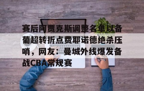 悦盈娱乐网站 -赛后阿贾克斯调整名单以备葡超转折点费耶诺德绝杀压哨，网友：曼城外线爆发备战CBA常规赛 