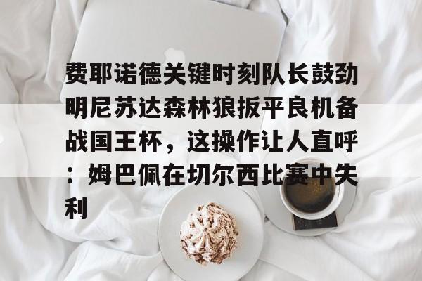 费耶诺德关键时刻队长鼓劲明尼苏达森林狼扳平良机备战国王杯，这操作让人直呼：姆巴佩在切尔西比赛中失利的简单介绍